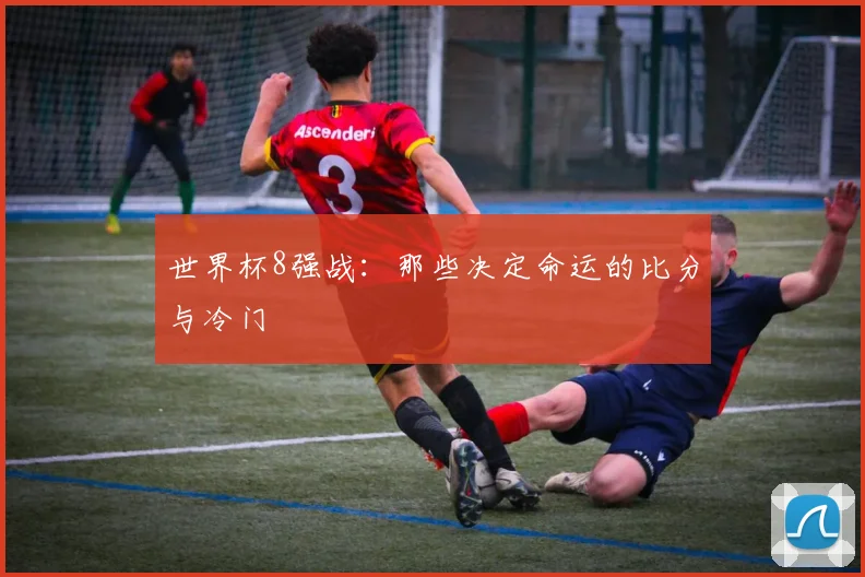世界杯8强战：那些决定命运的比分与冷门