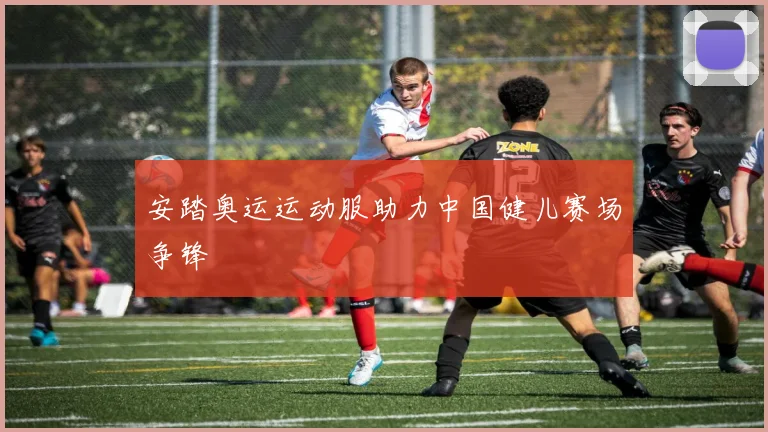 安踏奥运运动服助力中国健儿赛场争锋