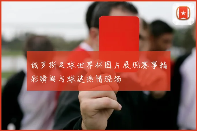俄罗斯足球世界杯图片展现赛事精彩瞬间与球迷热情现场