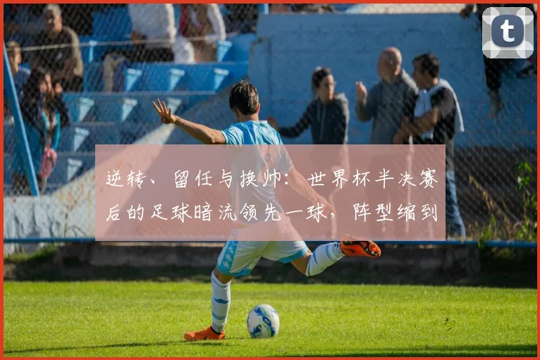 逆转、留任与换帅：世界杯半决赛后的足球暗流领先一球，阵型缩到“901”，最后90秒被连扳两球逆转