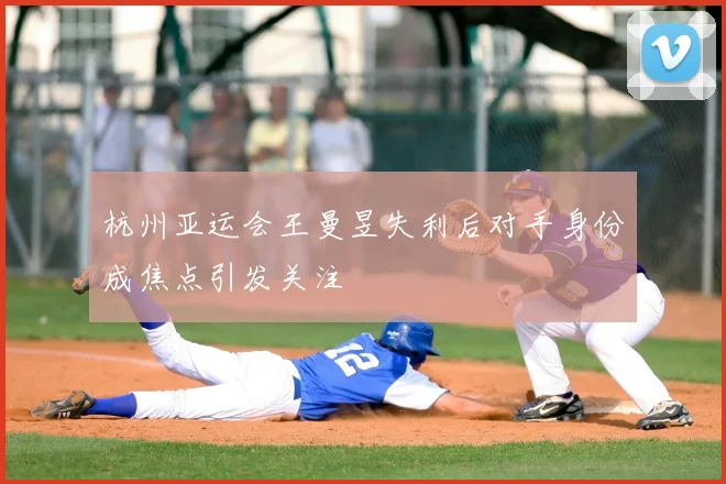 杭州亚运会王曼昱失利后对手身份成焦点引发关注