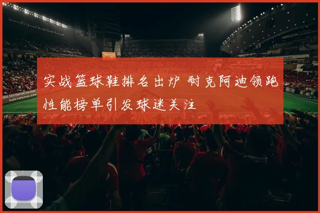 实战篮球鞋排名出炉 耐克阿迪领跑性能榜单引发球迷关注