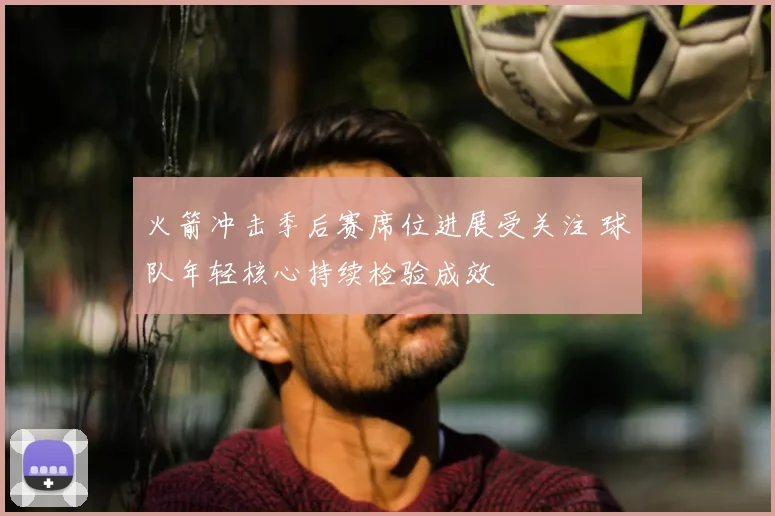 火箭冲击季后赛席位进展受关注 球队年轻核心持续检验成效