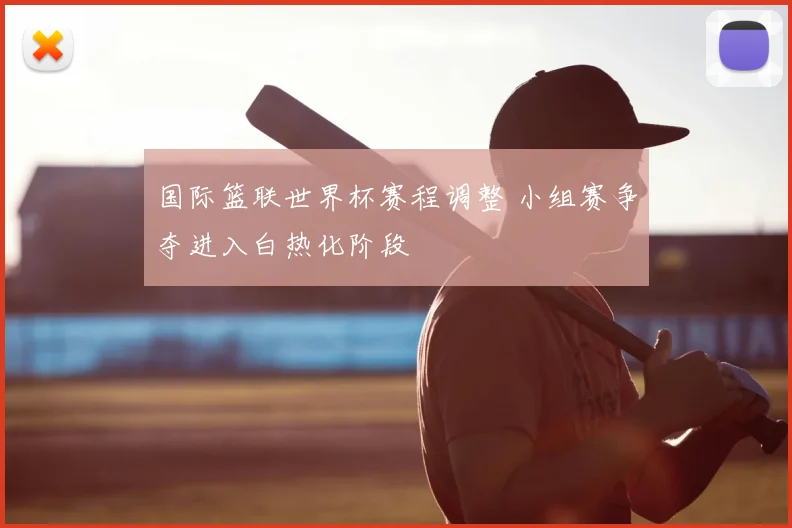 国际篮联世界杯赛程调整 小组赛争夺进入白热化阶段