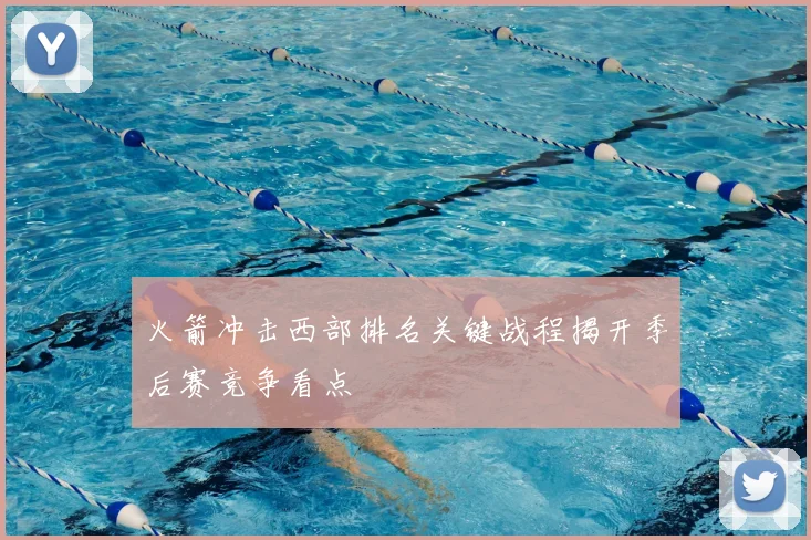 火箭冲击西部排名关键战程揭开季后赛竞争看点