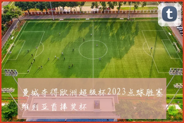 曼城夺得欧洲超级杯2023点球胜塞维利亚首捧奖杯