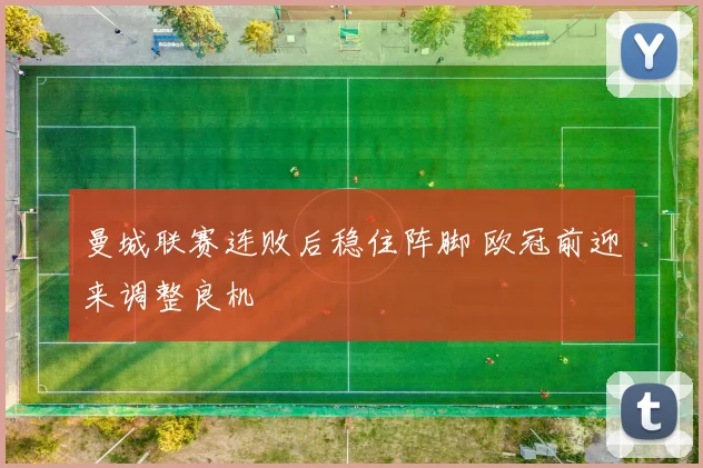 曼城联赛连败后稳住阵脚 欧冠前迎来调整良机