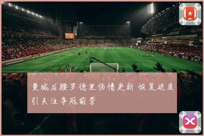 曼城后腰罗德里伤情更新 恢复进度引关注争冠前景