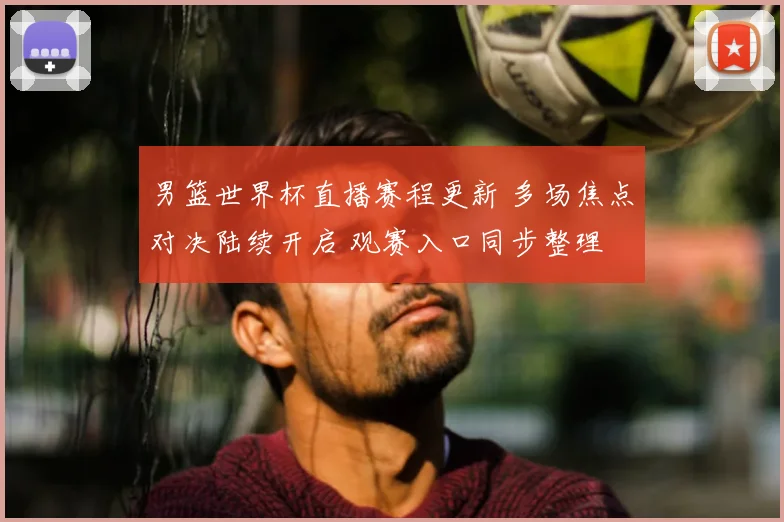 男篮世界杯直播赛程更新 多场焦点对决陆续开启 观赛入口同步整理