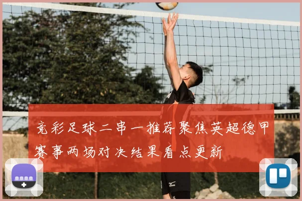 竞彩足球二串一推荐聚焦英超德甲赛事两场对决结果看点更新