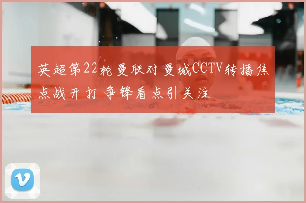 英超第22轮曼联对曼城CCTV转播焦点战开打 争锋看点引关注
