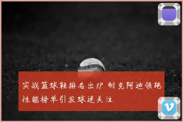 实战篮球鞋排名出炉 耐克阿迪领跑性能榜单引发球迷关注