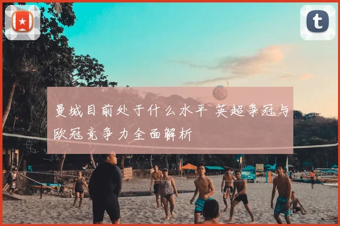 曼城目前处于什么水平 英超争冠与欧冠竞争力全面解析