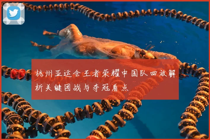 杭州亚运会王者荣耀中国队回放解析关键团战与夺冠看点