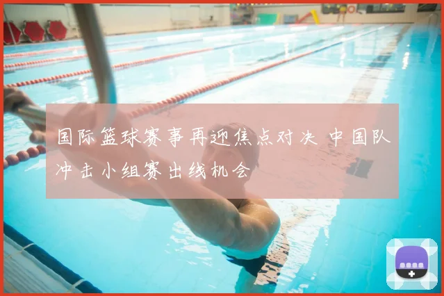 国际篮球赛事再迎焦点对决 中国队冲击小组赛出线机会