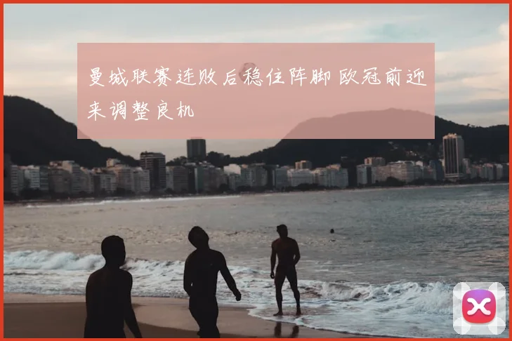 曼城联赛连败后稳住阵脚 欧冠前迎来调整良机