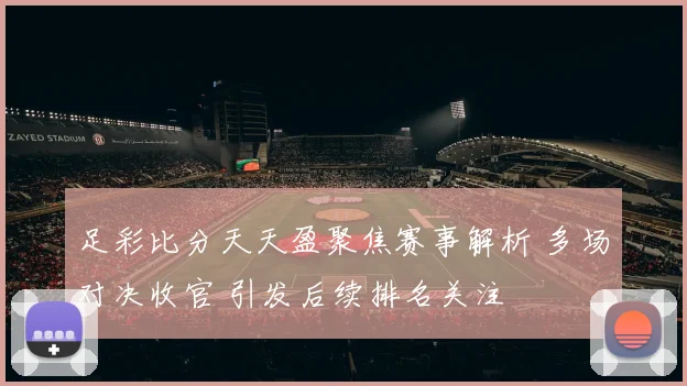 足彩比分天天盈聚焦赛事解析 多场对决收官 引发后续排名关注