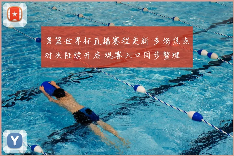 男篮世界杯直播赛程更新 多场焦点对决陆续开启 观赛入口同步整理