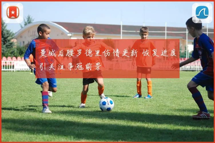 曼城后腰罗德里伤情更新 恢复进度引关注争冠前景