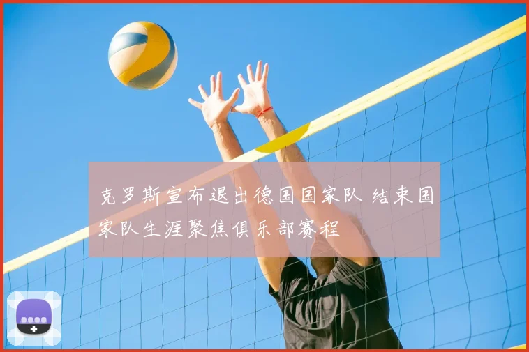 克罗斯宣布退出德国国家队 结束国家队生涯聚焦俱乐部赛程