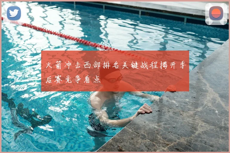 火箭冲击西部排名关键战程揭开季后赛竞争看点