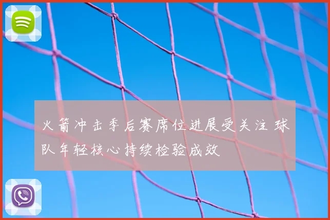 火箭冲击季后赛席位进展受关注 球队年轻核心持续检验成效