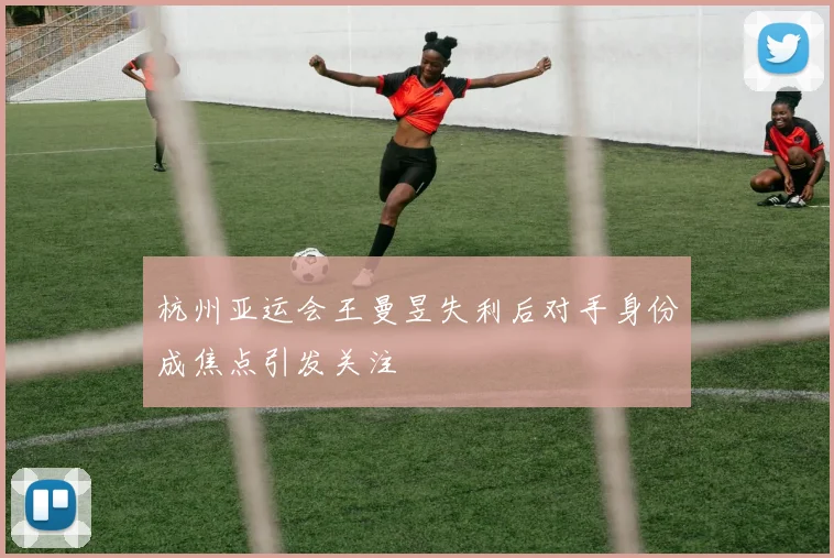杭州亚运会王曼昱失利后对手身份成焦点引发关注