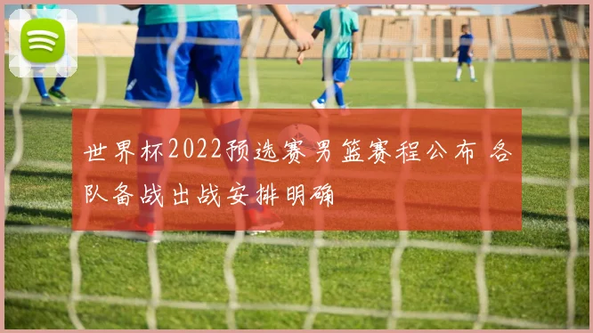 世界杯2022预选赛男篮赛程公布 各队备战出战安排明确