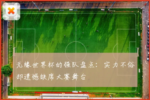 无缘世界杯的强队盘点：实力不俗却遗憾缺席大赛舞台