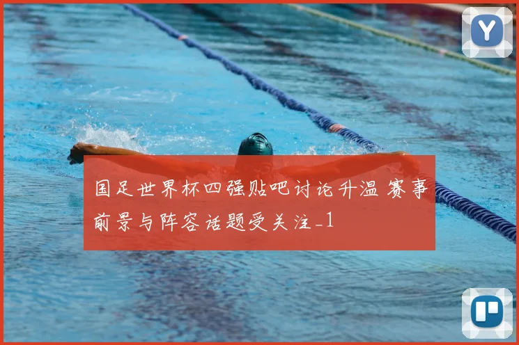 国足世界杯四强贴吧讨论升温 赛事前景与阵容话题受关注_1