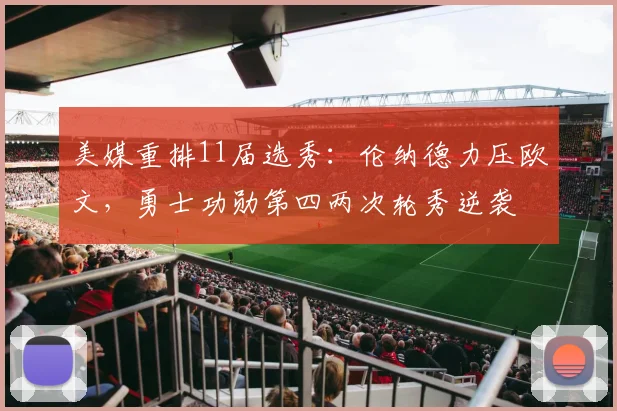 美媒重排11届选秀：伦纳德力压欧文，勇士功勋第四两次轮秀逆袭