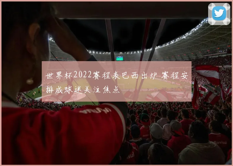 世界杯2022赛程表巴西出炉 赛程安排成球迷关注焦点