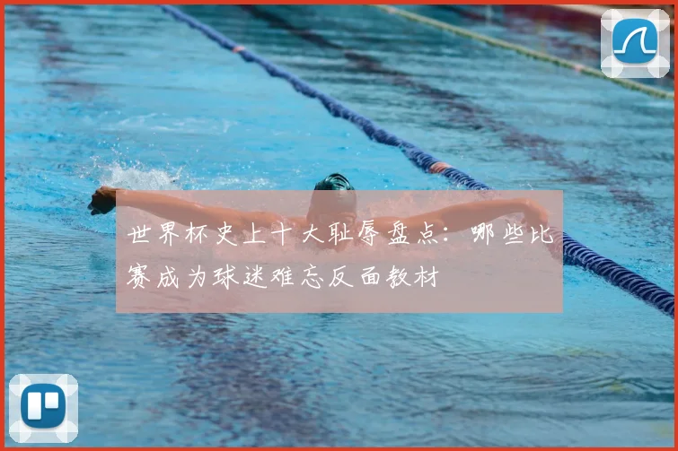 世界杯史上十大耻辱盘点:哪些比赛成为球迷难忘反面教材