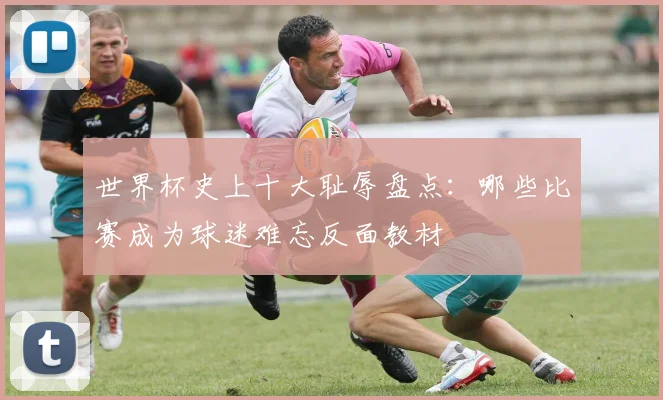 世界杯史上十大耻辱盘点:哪些比赛成为球迷难忘反面教材