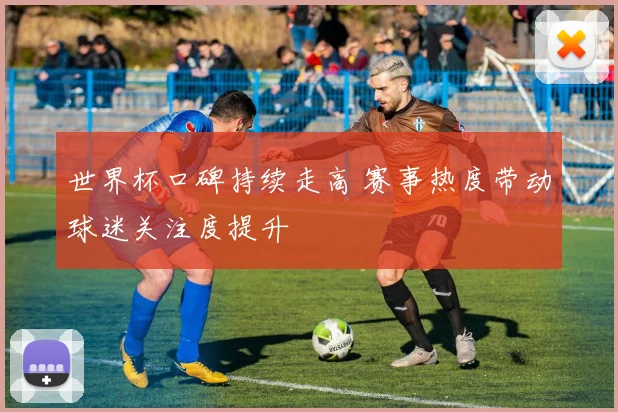 世界杯口碑持续走高 赛事热度带动球迷关注度提升