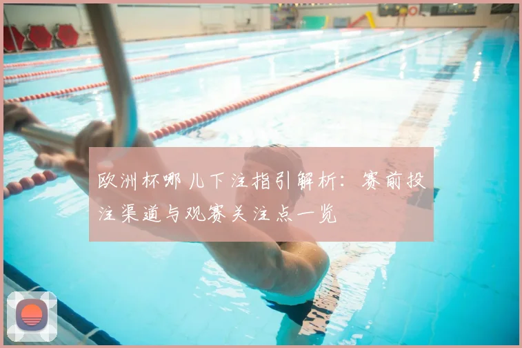 欧洲杯哪儿下注指引解析：赛前投注渠道与观赛关注点一览