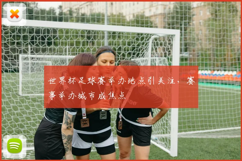 世界杯足球赛举办地点引关注，赛事举办城市成焦点