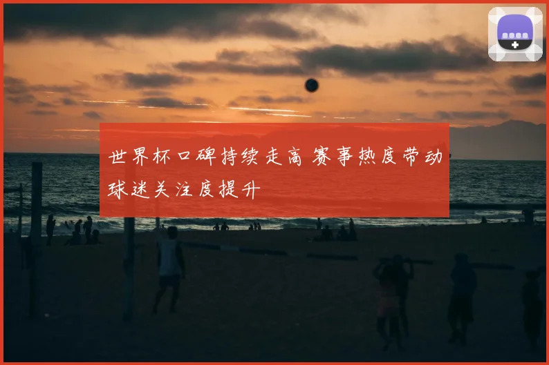 世界杯口碑持续走高 赛事热度带动球迷关注度提升