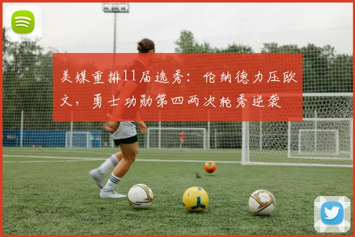 美媒重排11届选秀:伦纳德力压欧文,勇士功勋第四两次轮秀逆袭