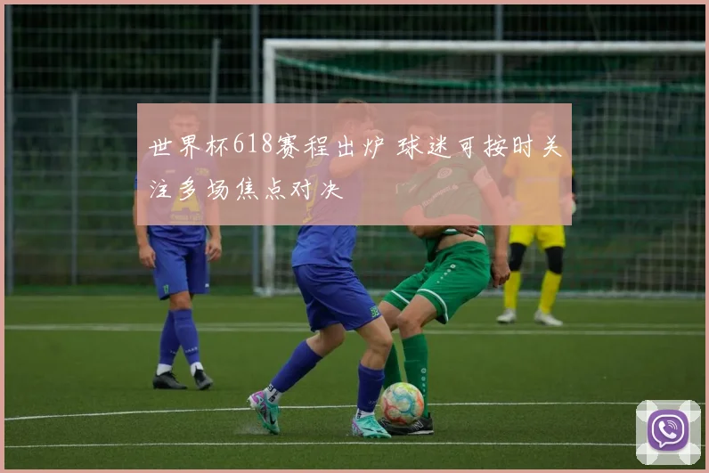 世界杯618赛程出炉 球迷可按时关注多场焦点对决
