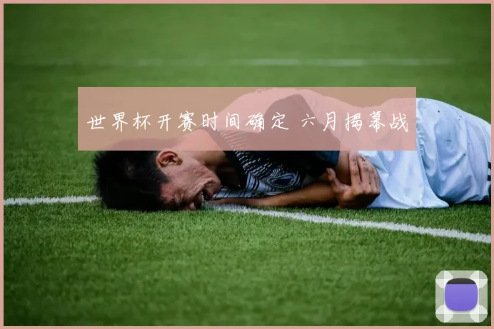 世界杯开赛时间确定 六月揭幕战