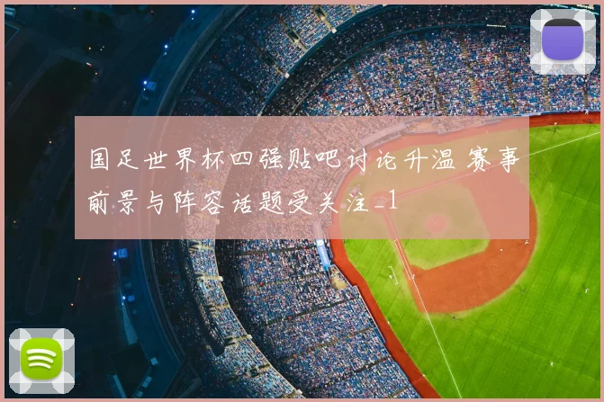 国足世界杯四强贴吧讨论升温 赛事前景与阵容话题受关注_1